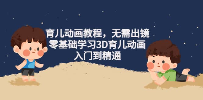育儿动画教程，无需出镜，零基础学习3D育儿动画，入门到精通轻创网-网创项目资源站-副业项目-创业项目-搞钱项目轻创网