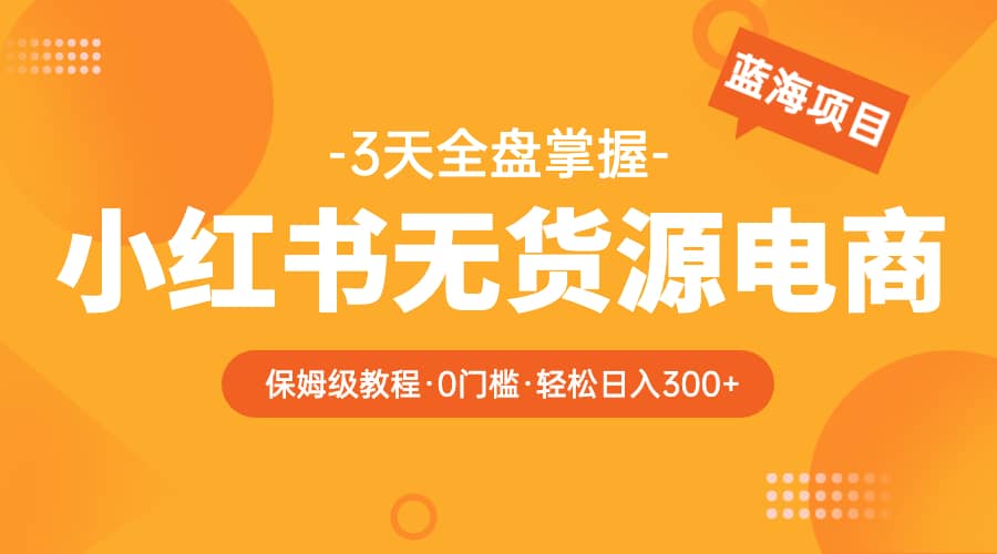 2023小红书无货源电商【保姆级教程从0到日入300】爆单3W轻创网-网创项目资源站-副业项目-创业项目-搞钱项目轻创网
