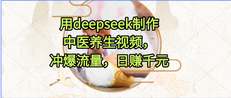 用deepseek制作中医养生视频，冲爆流量，日赚千元轻创网-网创项目资源站-副业项目-创业项目-搞钱项目轻创网