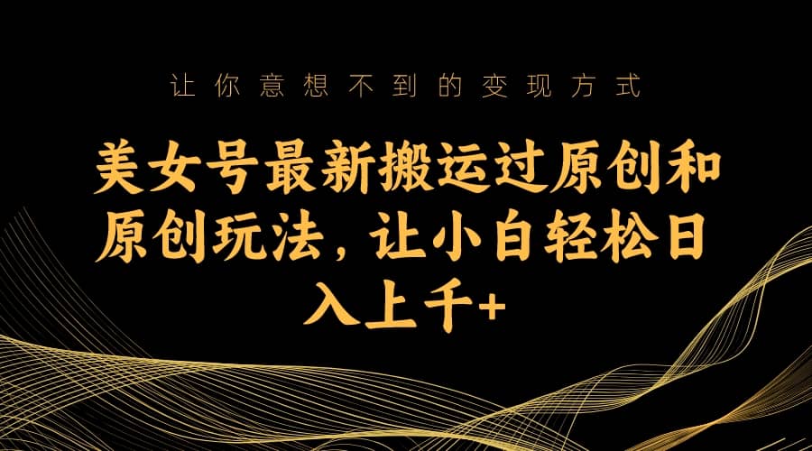 美女号最新搬运过原创和原创玩法，让小白轻松日入上千+轻创网-网创项目资源站-副业项目-创业项目-搞钱项目轻创网