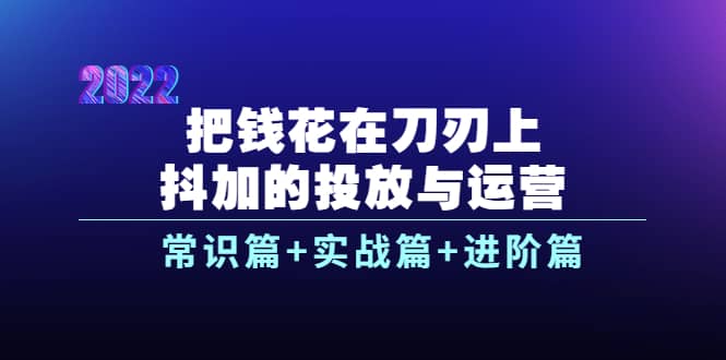 把钱花在刀刃上，抖加的投放与运营：常识篇+实战篇+进阶篇（28节课）轻创网-网创项目资源站-副业项目-创业项目-搞钱项目轻创网