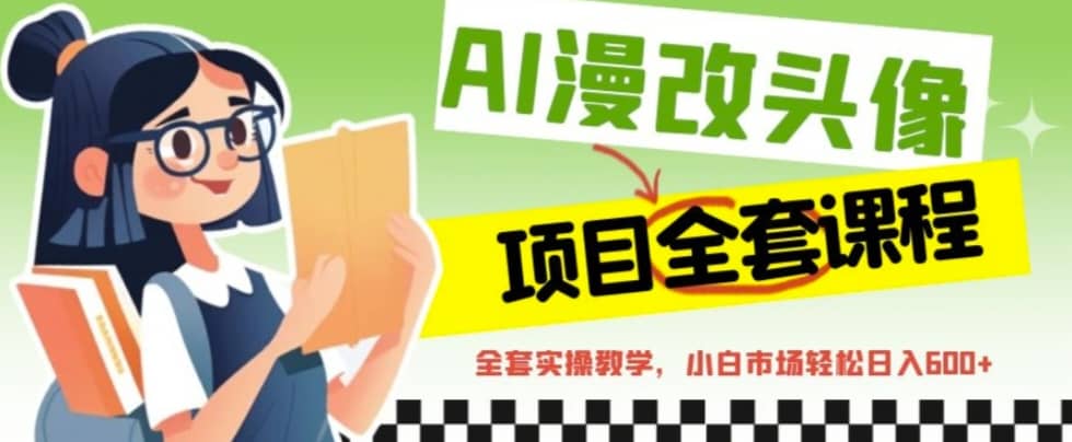 AI漫改头像全套课程，实操变现，小白轻轻松松日入600+轻创网-网创项目资源站-副业项目-创业项目-搞钱项目轻创网