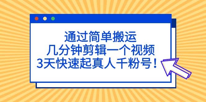 通过简单搬运，几分钟剪辑一个视频，3天快速起真人千粉号轻创网-网创项目资源站-副业项目-创业项目-搞钱项目轻创网