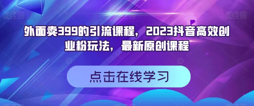 外面卖399的引流课程，2023抖音高效创业粉玩法，最新原创课程轻创网-网创项目资源站-副业项目-创业项目-搞钱项目轻创网