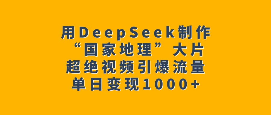 用DeepSeek制作“国家地理”大片，超绝视频引爆流量，单日变现1000+轻创网-网创项目资源站-副业项目-创业项目-搞钱项目轻创网