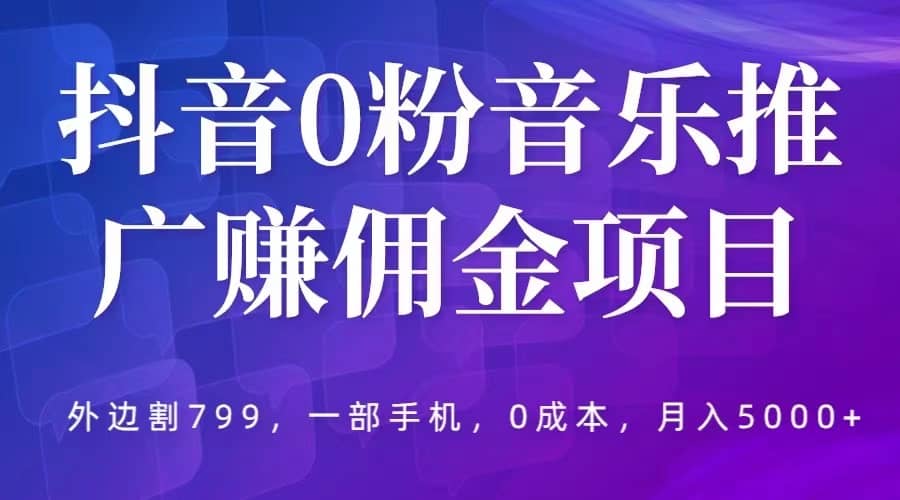 抖音0粉音乐推广赚佣金项目，外边割799，一部手机0成本就可操作，月入5000+轻创网-网创项目资源站-副业项目-创业项目-搞钱项目轻创网