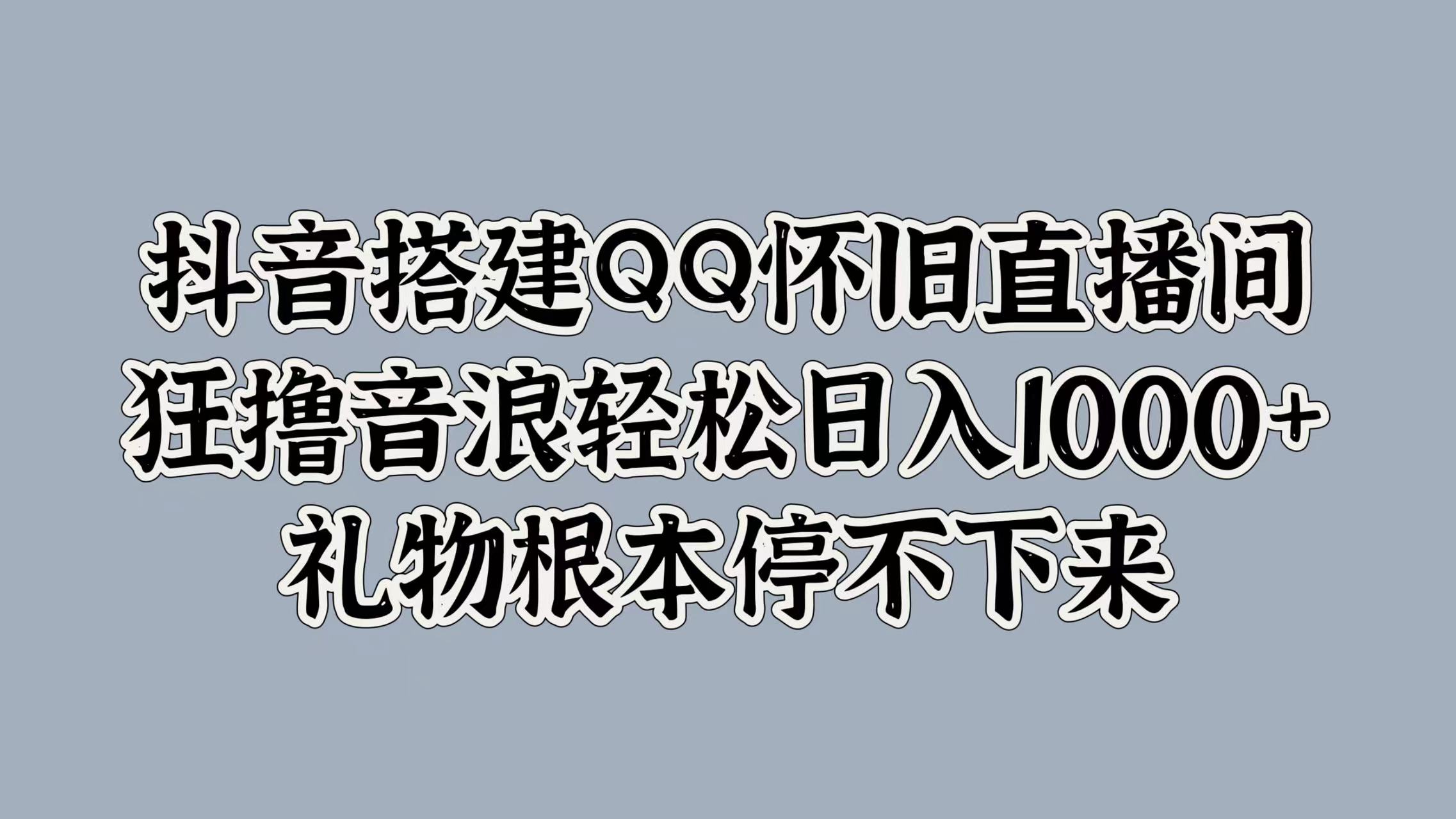 抖音搭建QQ怀旧直播间，狂撸音浪轻松日入1000+礼物根本停不下来轻创网-网创项目资源站-副业项目-创业项目-搞钱项目轻创网