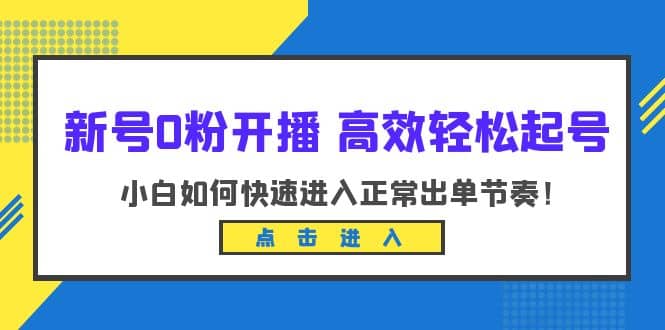 新号0粉开播-高效轻松起号：小白如何快速进入正常出单节奏（10节课）轻创网-网创项目资源站-副业项目-创业项目-搞钱项目轻创网
