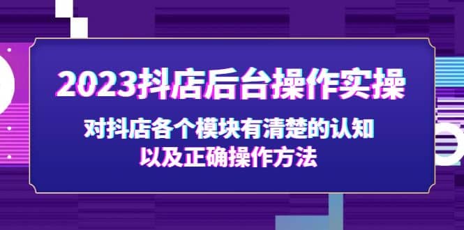2023抖店后台操作实操，对抖店各个模块有清楚的认知以及正确操作方法轻创网-网创项目资源站-副业项目-创业项目-搞钱项目轻创网