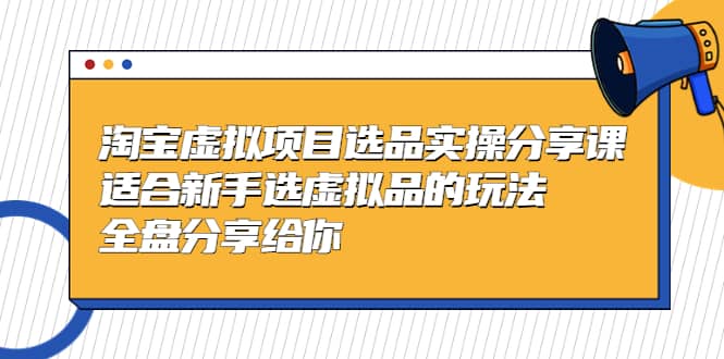 淘宝虚拟项目选品实操分享课，适合新手选虚拟品的玩法 全盘分享给你轻创网-网创项目资源站-副业项目-创业项目-搞钱项目轻创网