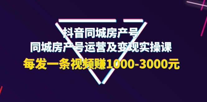 抖音同城房产号，同城房产号运营及变现实操课，每发一条视频赚1000-3000元轻创网-网创项目资源站-副业项目-创业项目-搞钱项目轻创网
