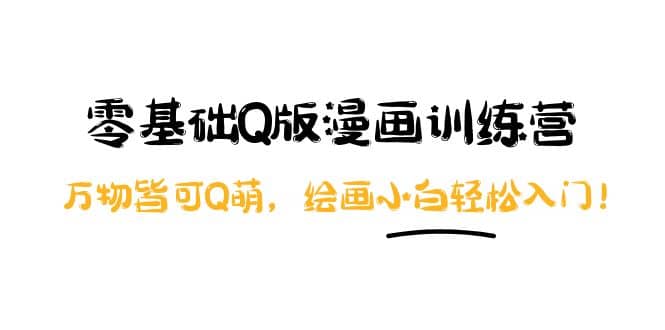 零基础Q版漫画训练营：万物皆可Q萌，绘画小白轻松入门轻创网-网创项目资源站-副业项目-创业项目-搞钱项目轻创网