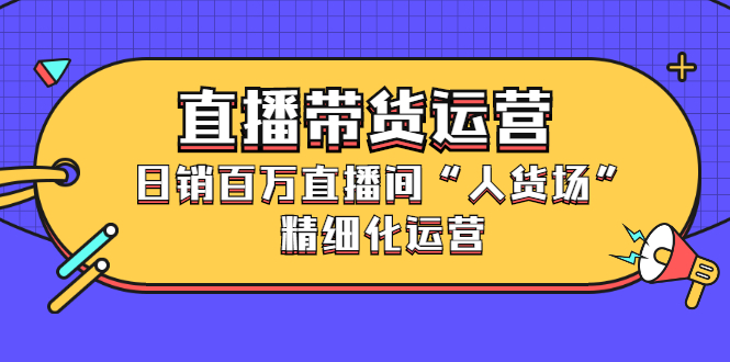 直播带货运营，销百万直播间“人货场”精细化运营轻创网-网创项目资源站-副业项目-创业项目-搞钱项目轻创网