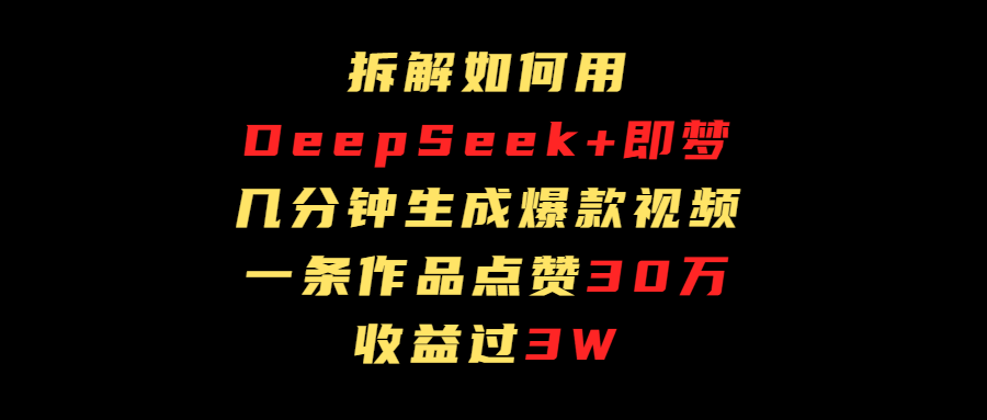 拆解如何用deep seek+即梦做爆款短视频，一条作品收益过3万轻创网-网创项目资源站-副业项目-创业项目-搞钱项目轻创网