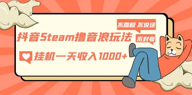 抖音Steam撸音浪玩法 不露脸 不说话 不封号 社恐人群福音轻创网-网创项目资源站-副业项目-创业项目-搞钱项目轻创网