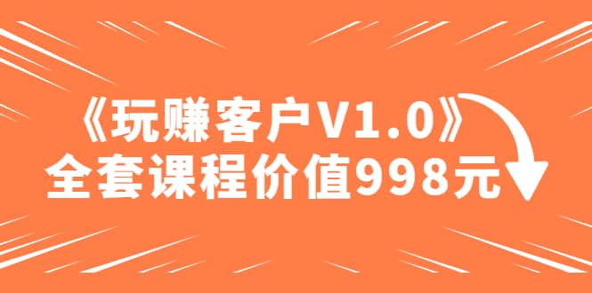 某收费课程《玩赚客户V1.0》全套课程价值998元轻创网-网创项目资源站-副业项目-创业项目-搞钱项目轻创网