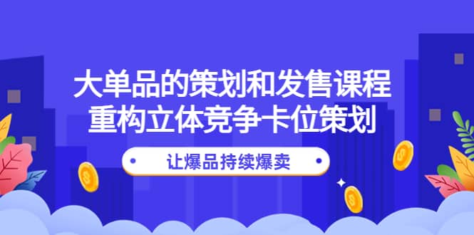 大单品的策划和发售课程：重构立体竞争卡位策划，让爆品持续爆卖轻创网-网创项目资源站-副业项目-创业项目-搞钱项目轻创网