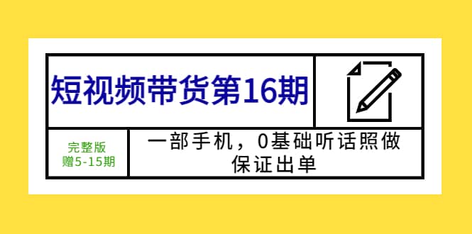 短视频带货第16期：一部手机，0基础听话照做，保证出单轻创网-网创项目资源站-副业项目-创业项目-搞钱项目轻创网