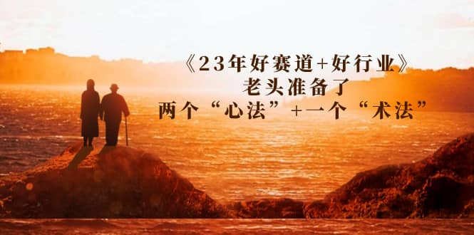 某收费文章《23年好赛道+好行业》老头准备了两个“心法”+一个“术法”轻创网-网创项目资源站-副业项目-创业项目-搞钱项目轻创网