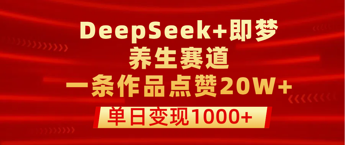 用DeepSeek+即梦做养生赛道，一条作品点赞20W+，单日变现1000+轻创网-网创项目资源站-副业项目-创业项目-搞钱项目轻创网