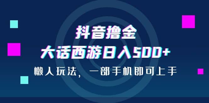 抖音撸金，大话西游日入500+，懒人玩法，一部手机即可上手轻创网-网创项目资源站-副业项目-创业项目-搞钱项目轻创网