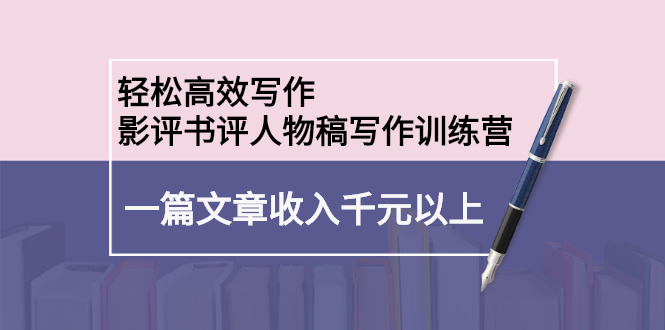 轻松高效写作：影评书评人物稿写作训练营轻创网-网创项目资源站-副业项目-创业项目-搞钱项目轻创网