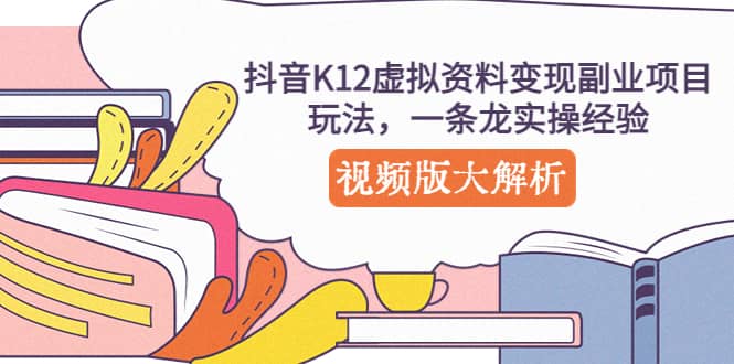 抖音K12虚拟资料变现副业项目玩法，一条龙实操经验，视频版大解析轻创网-网创项目资源站-副业项目-创业项目-搞钱项目轻创网
