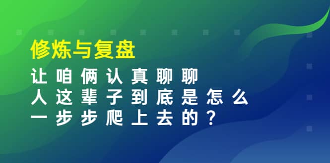 某收费文章：修炼与复盘 让咱俩认真聊聊 人这辈子到底怎么一步步爬上去的?轻创网-网创项目资源站-副业项目-创业项目-搞钱项目轻创网