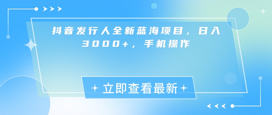 抖音发行人全新蓝海项目,日入3000+,手机操作轻创网-网创项目资源站-副业项目-创业项目-搞钱项目轻创网