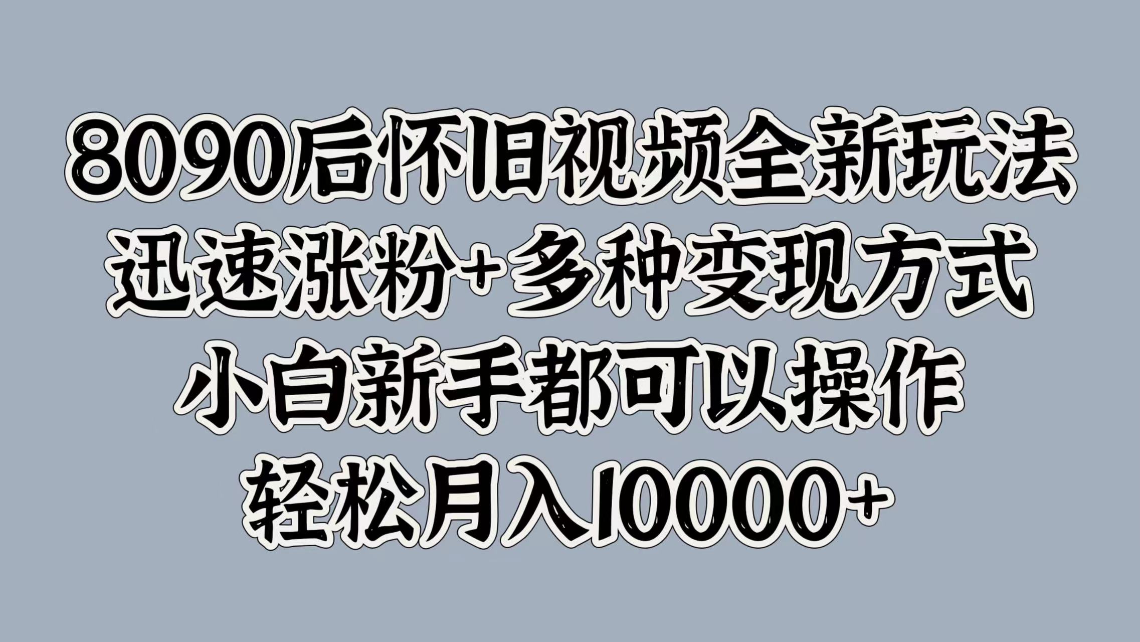 8090后怀旧视频全新玩法，迅速涨粉+多种变现方式，小白新手都可以操作，轻松月入10000+轻创网-网创项目资源站-副业项目-创业项目-搞钱项目轻创网