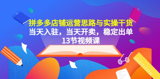 拼多多店铺运营思路与实操干货，当天入驻，当天开卖，稳定出单（13节课）轻创网-网创项目资源站-副业项目-创业项目-搞钱项目轻创网