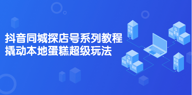抖音同城探店号系列教程，撬动本地蛋糕超级玩法【视频课程】轻创网-网创项目资源站-副业项目-创业项目-搞钱项目轻创网