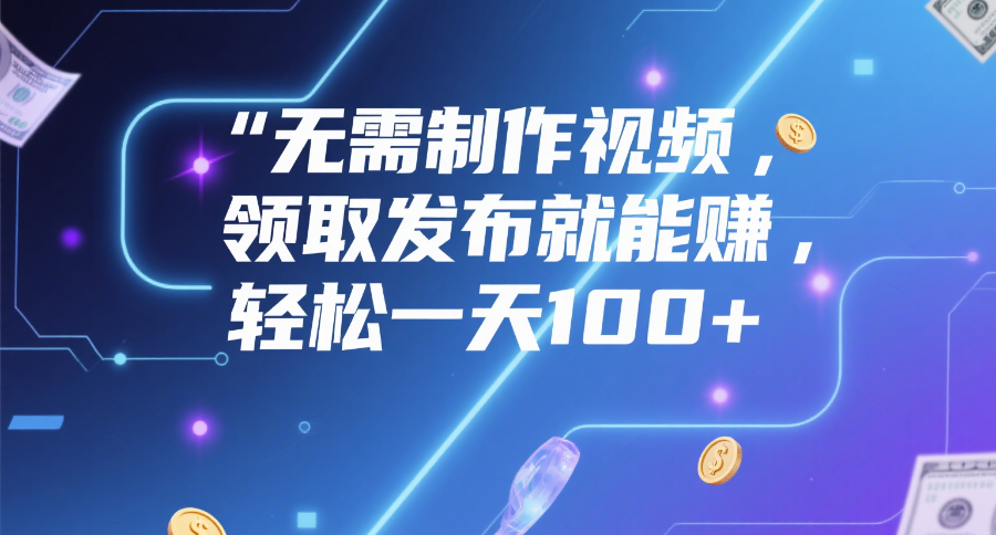 无需制作视频，领取发布就能赚，轻松一天100+轻创网-网创项目资源站-副业项目-创业项目-搞钱项目轻创网