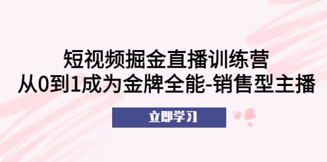 短视频掘金直播训练营：从0到1成为金牌全能-销售型主播轻创网-网创项目资源站-副业项目-创业项目-搞钱项目轻创网