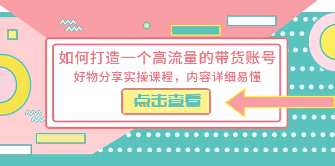 如何打造一个高流量的带货账号，好物分享实操课程，内容详细易懂轻创网-网创项目资源站-副业项目-创业项目-搞钱项目轻创网