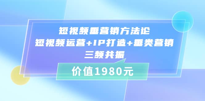 短视频垂营销方法论:短视频运营+IP打造+垂类营销，三频共振（价值1980）轻创网-网创项目资源站-副业项目-创业项目-搞钱项目轻创网