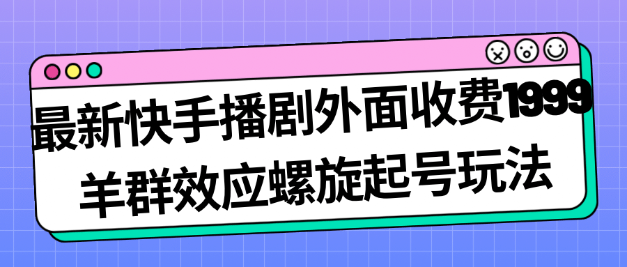 最新快手播剧外面收费1999羊群效应螺旋起号玩法配合流量日入几百完全没问题轻创网-网创项目资源站-副业项目-创业项目-搞钱项目轻创网