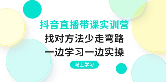 抖音直播带课实训营：找对方法少走弯路，一边学习一边实操轻创网-网创项目资源站-副业项目-创业项目-搞钱项目轻创网