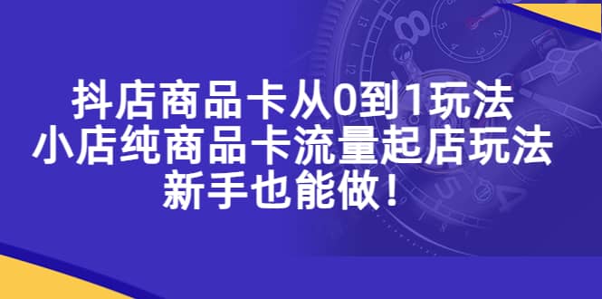 抖店商品卡从0到1玩法，小店纯商品卡流量起店玩法，新手也能做轻创网-网创项目资源站-副业项目-创业项目-搞钱项目轻创网