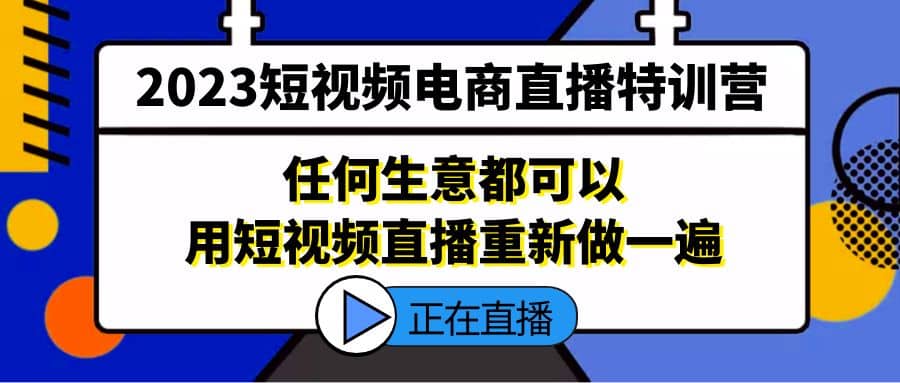 2023短视频电商直播特训营，任何生意都可以用短视频直播重新做一遍轻创网-网创项目资源站-副业项目-创业项目-搞钱项目轻创网