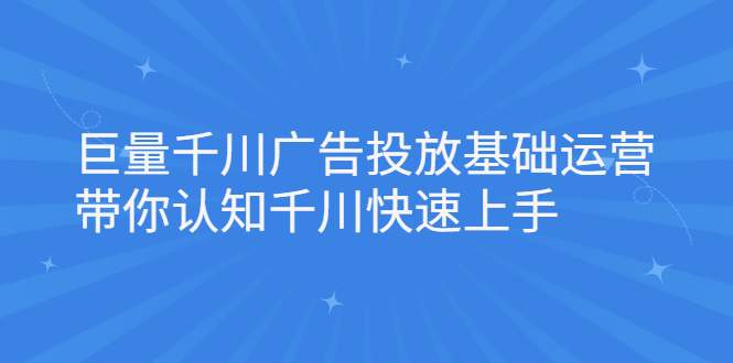 巨量千川广告投放基础运营，带你认知千川快速上手轻创网-网创项目资源站-副业项目-创业项目-搞钱项目轻创网