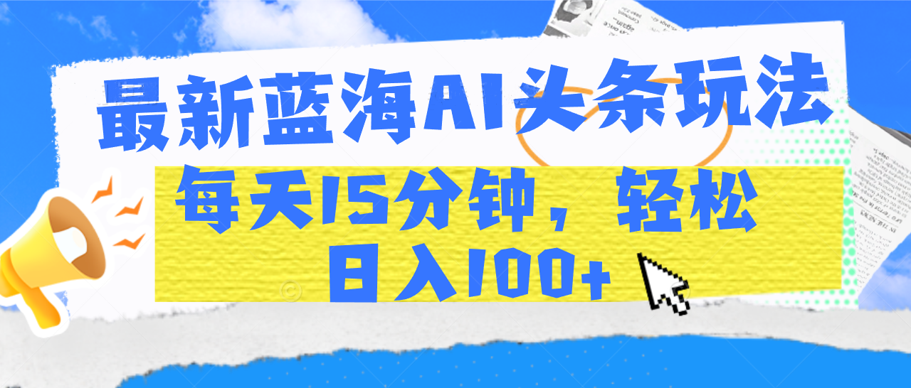 最新蓝海AI头条玩法，每天15分钟，轻松日入100+轻创网-网创项目资源站-副业项目-创业项目-搞钱项目轻创网