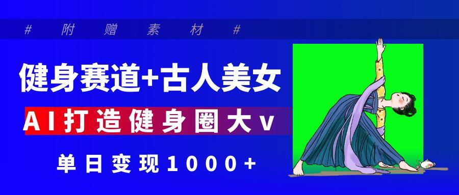 健身赛道+古人美女 AI打造健身圈大v 单日变现1000+轻创网-网创项目资源站-副业项目-创业项目-搞钱项目轻创网