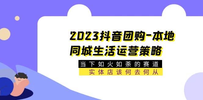 2023抖音团购-本地同城生活运营策略 当下如火如荼的赛道·实体店该何去何从轻创网-网创项目资源站-副业项目-创业项目-搞钱项目轻创网
