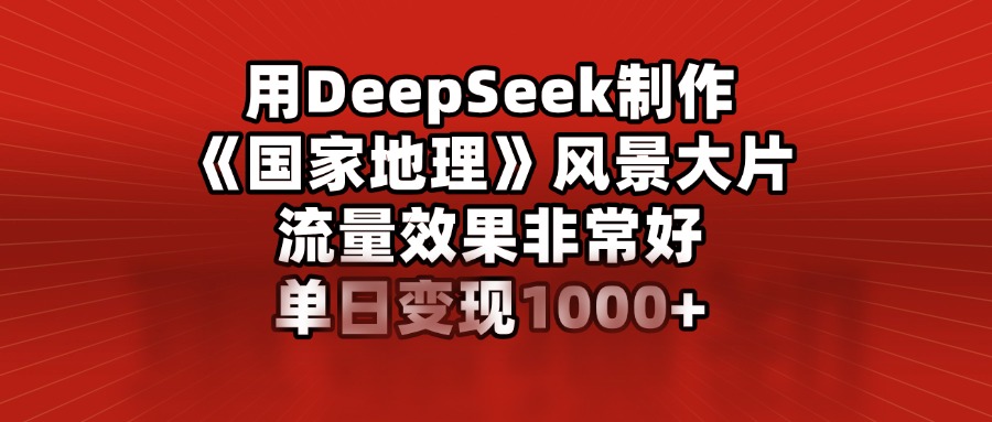 用DeepSeek制作《国家地理》风景大片，流量效果非常好，单日变现1000+轻创网-网创项目资源站-副业项目-创业项目-搞钱项目轻创网