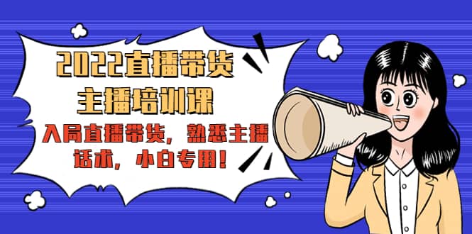 2022直播带货-主播培训课：入局直播带货，熟悉主播话术，小白专用轻创网-网创项目资源站-副业项目-创业项目-搞钱项目轻创网