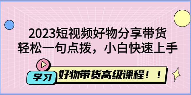 2023短视频好物分享带货,好物带货高级课程,轻松一句点拨,小白快速上手轻创网-网创项目资源站-副业项目-创业项目-搞钱项目轻创网