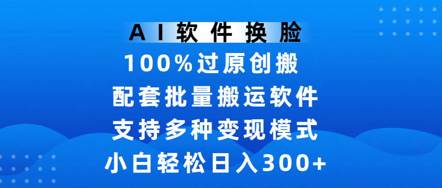 AI软件换脸，100%过原创，搬运涨粉必备，项目配套批量搬运软件及多种变现模式，小白轻松日入300+轻创网-网创项目资源站-副业项目-创业项目-搞钱项目轻创网