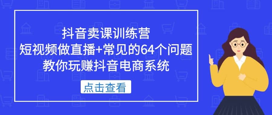 抖音卖课训练营，短视频做直播+常见的64个问题 教你玩赚抖音电商系统轻创网-网创项目资源站-副业项目-创业项目-搞钱项目轻创网