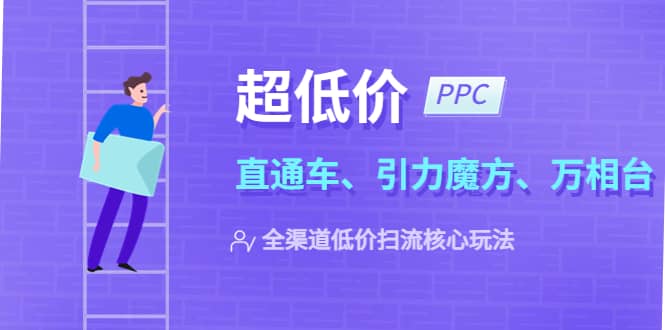 2023超低价·ppc—“直通车、引力魔方、万相台”全渠道·低价扫流核心玩法轻创网-网创项目资源站-副业项目-创业项目-搞钱项目轻创网